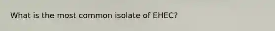 What is the most common isolate of EHEC?