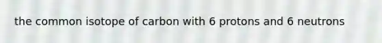 the common isotope of carbon with 6 protons and 6 neutrons