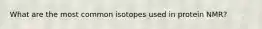 What are the most common isotopes used in protein NMR?