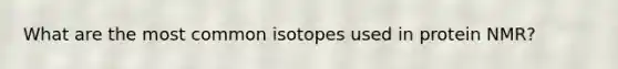 What are the most common isotopes used in protein NMR?