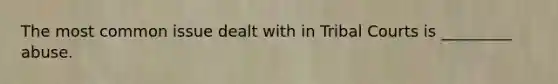 The most common issue dealt with in Tribal Courts is _________ abuse.