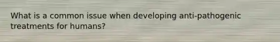 What is a common issue when developing anti-pathogenic treatments for humans?