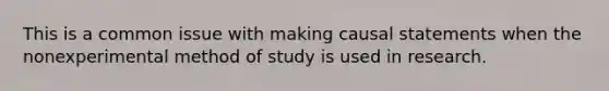 This is a common issue with making causal statements when the nonexperimental method of study is used in research.