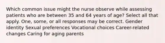 Which common issue might the nurse observe while assessing patients who are between 35 and 64 years of age? Select all that apply. One, some, or all responses may be correct. Gender identity Sexual preferences Vocational choices Career-related changes Caring for aging parents