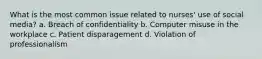 What is the most common issue related to nurses' use of social media? a. Breach of confidentiality b. Computer misuse in the workplace c. Patient disparagement d. Violation of professionalism