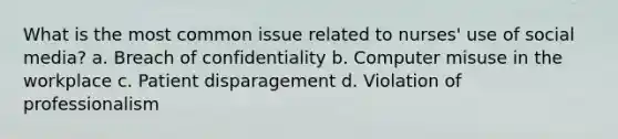 What is the most common issue related to nurses' use of social media? a. Breach of confidentiality b. Computer misuse in the workplace c. Patient disparagement d. Violation of professionalism