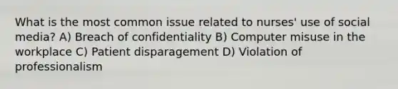 What is the most common issue related to nurses' use of social media? A) Breach of confidentiality B) Computer misuse in the workplace C) Patient disparagement D) Violation of professionalism