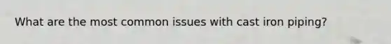 What are the most common issues with cast iron piping?