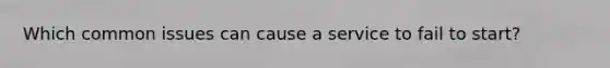 Which common issues can cause a service to fail to start?