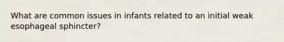 What are common issues in infants related to an initial weak esophageal sphincter?