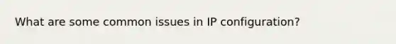 What are some common issues in IP configuration?