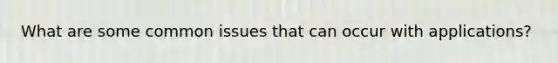 What are some common issues that can occur with applications?