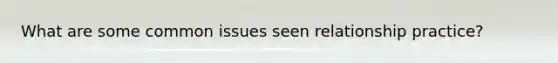 What are some common issues seen relationship practice?