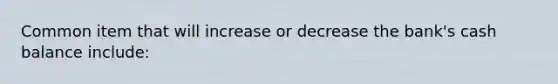 Common item that will increase or decrease the bank's cash balance include: