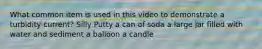 What common item is used in this video to demonstrate a turbidity current? Silly Putty a can of soda a large jar filled with water and sediment a balloon a candle