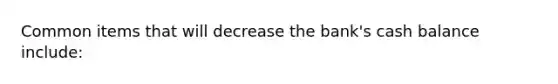 Common items that will decrease the bank's cash balance include: