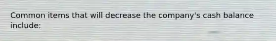 Common items that will decrease the company's cash balance include: