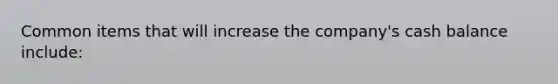 Common items that will increase the company's cash balance include: