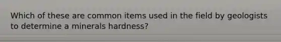 Which of these are common items used in the field by geologists to determine a minerals hardness?