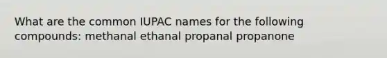 What are the common IUPAC names for the following compounds: methanal ethanal propanal propanone