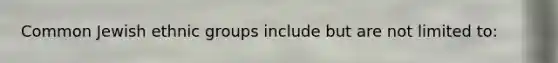 Common Jewish ethnic groups include but are not limited to: