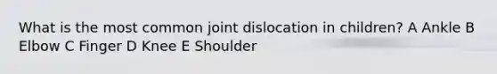 What is the most common joint dislocation in children? A Ankle B Elbow C Finger D Knee E Shoulder