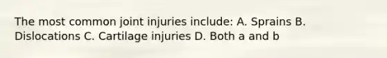 The most common joint injuries include: A. Sprains B. Dislocations C. Cartilage injuries D. Both a and b