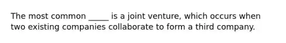 The most common _____ is a joint venture, which occurs when two existing companies collaborate to form a third company.