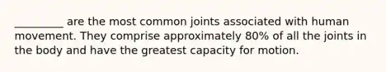 _________ are the most common joints associated with human movement. They comprise approximately 80% of all the joints in the body and have the greatest capacity for motion.