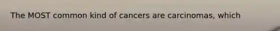 The MOST common kind of cancers are carcinomas, which