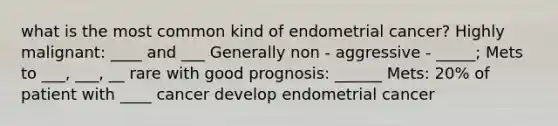 what is the most common kind of endometrial cancer? Highly malignant: ____ and ___ Generally non - aggressive - _____; Mets to ___, ___, __ rare with good prognosis: ______ Mets: 20% of patient with ____ cancer develop endometrial cancer