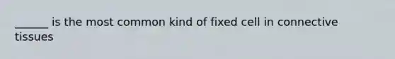 ______ is the most common kind of fixed cell in connective tissues