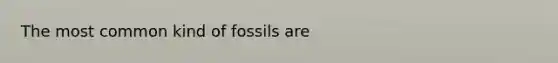 The most common kind of fossils are