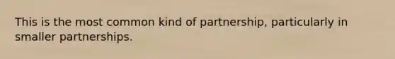 This is the most common kind of partnership, particularly in smaller partnerships.