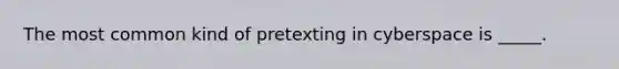 The most common kind of pretexting in cyberspace is _____.