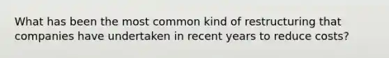 What has been the most common kind of restructuring that companies have undertaken in recent years to reduce costs?