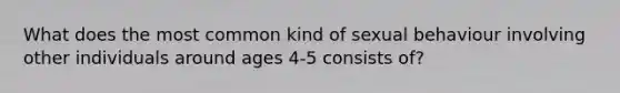 What does the most common kind of sexual behaviour involving other individuals around ages 4-5 consists of?