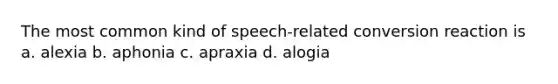 The most common kind of speech-related conversion reaction is a. alexia b. aphonia c. apraxia d. alogia