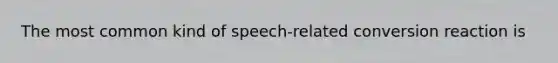 The most common kind of speech-related conversion reaction is