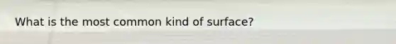 What is the most common kind of surface?