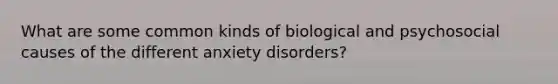 What are some common kinds of biological and psychosocial causes of the different anxiety disorders?