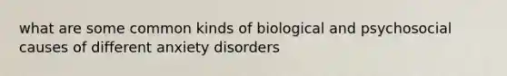 what are some common kinds of biological and psychosocial causes of different anxiety disorders