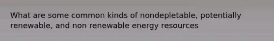 What are some common kinds of nondepletable, potentially renewable, and non renewable <a href='https://www.questionai.com/knowledge/kyftsbrrw7-energy-resources' class='anchor-knowledge'>energy resources</a>