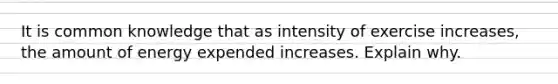 It is common knowledge that as intensity of exercise increases, the amount of energy expended increases. Explain why.