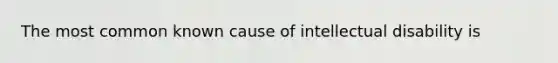 The most common known cause of intellectual disability is