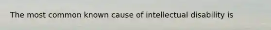 The most common known cause of intellectual disability is