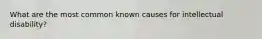 What are the most common known causes for intellectual disability?