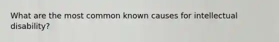 What are the most common known causes for intellectual disability?