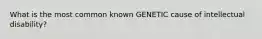 What is the most common known GENETIC cause of intellectual disability?