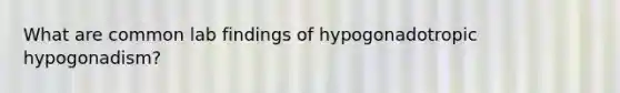 What are common lab findings of hypogonadotropic hypogonadism?